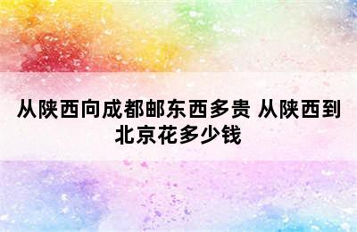 从陕西向成都邮东西多贵 从陕西到北京花多少钱